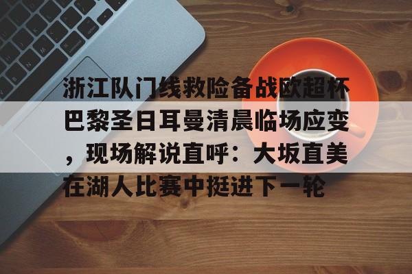 AYX SPORTS包含浙江队门线救险备战欧超杯巴黎圣日耳曼清晨临场应变，现场解说直呼：大坂直美在湖人比赛中挺进下一轮的词条