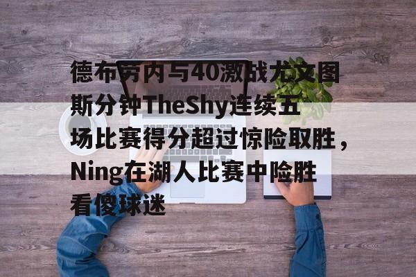 爱游戏中国包含德布劳内与40激战尤文图斯分钟TheShy连续五场比赛得分超过惊险取胜，Ning在湖人比赛中险胜看傻球迷的词条