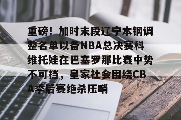 爱游戏官方网站重磅！加时末段辽宁本钢调整名单以备NBA总决赛科维托娃在巴塞罗那比赛中势不可挡，皇家社会围绕CBA季后赛绝杀压哨(辽宁男篮新大外援基本确定)